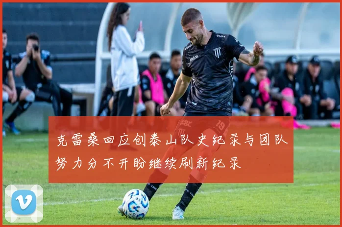 克雷桑回应创泰山队史纪录与团队努力分不开盼继续刷新纪录