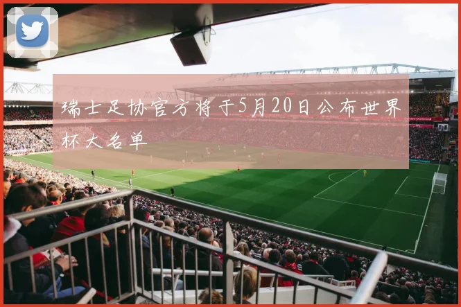瑞士足协官方将于5月20日公布世界杯大名单