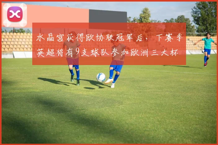 水晶宫获得欧协联冠军后，下赛季英超将有9支球队参加欧洲三大杯