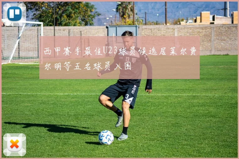西甲赛季最佳U23球员候选居莱尔费尔明等五名球员入围