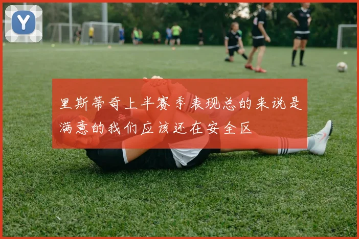 里斯蒂奇上半赛季表现总的来说是满意的我们应该还在安全区