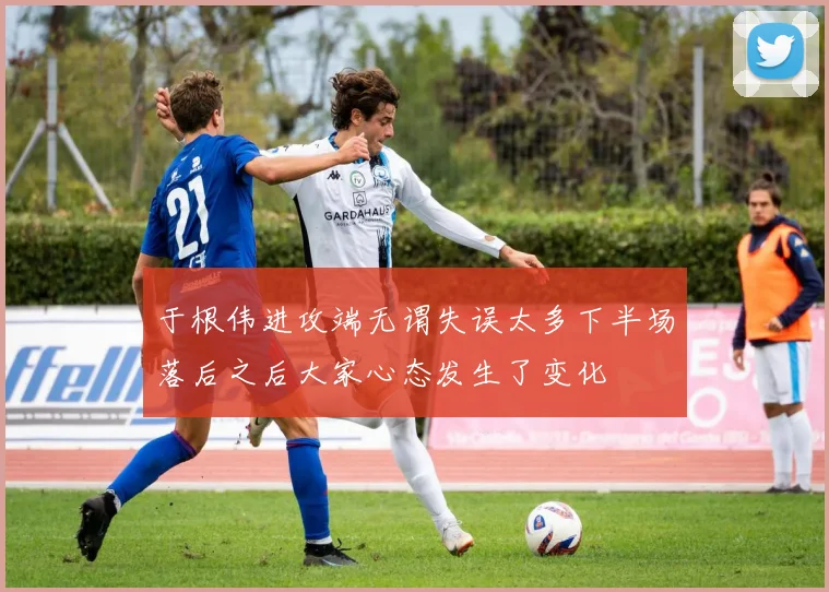 于根伟进攻端无谓失误太多下半场落后之后大家心态发生了变化