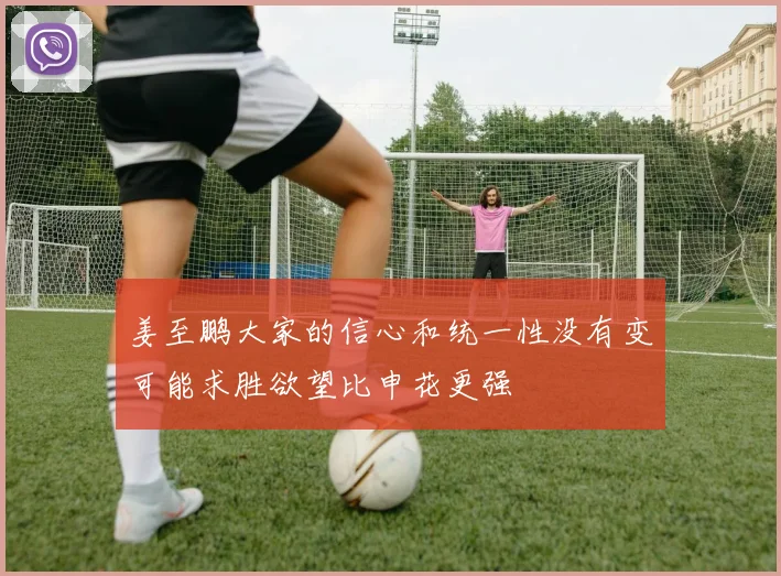 姜至鹏大家的信心和统一性没有变可能求胜欲望比申花更强