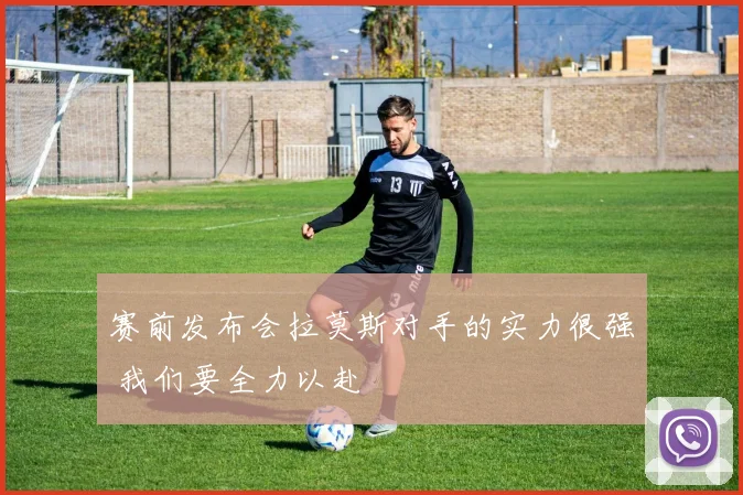 赛前发布会拉莫斯对手的实力很强 我们要全力以赴
