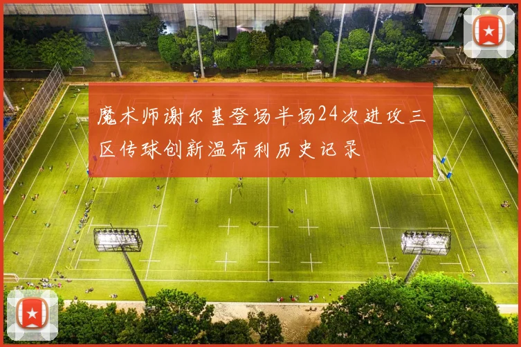 魔术师谢尔基登场半场24次进攻三区传球创新温布利历史记录